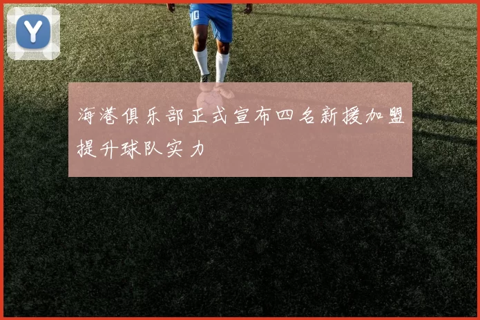 海港俱乐部正式宣布四名新援加盟提升球队实力