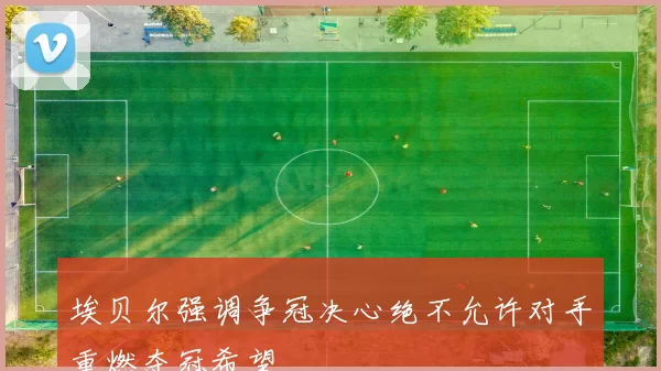 埃贝尔强调争冠决心绝不允许对手重燃夺冠希望