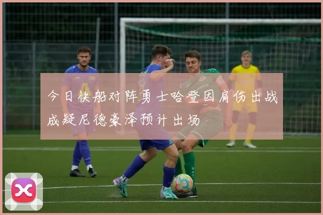 今日快船对阵勇士哈登因肩伤出战成疑尼德豪泽预计出场