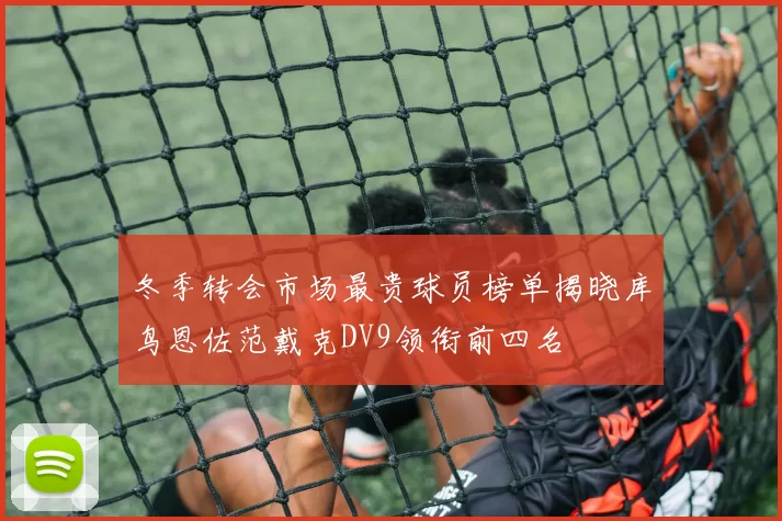 冬季转会市场最贵球员榜单揭晓库鸟恩佐范戴克DV9领衔前四名