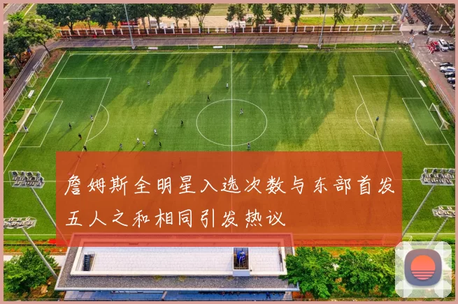 詹姆斯全明星入选次数与东部首发五人之和相同引发热议
