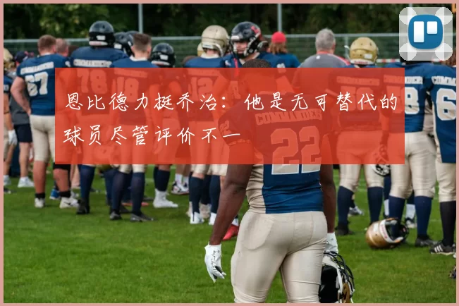 恩比德力挺乔治：他是无可替代的球员尽管评价不一