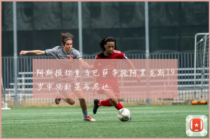 阿斯报称皇马巴萨争抢阿贾克斯19岁中场新星布尼达