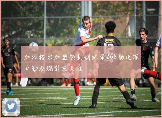 加拉格尔加盟热刺创纪录268场比赛全勤表现引发关注