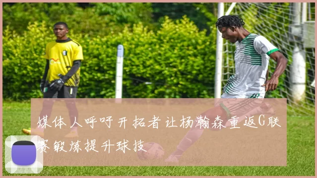 媒体人呼吁开拓者让杨瀚森重返G联赛锻炼提升球技