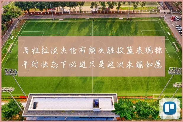 马祖拉谈杰伦布朗决胜投篮表现称平时状态下必进只是这次未能如愿